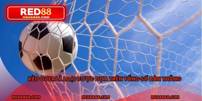 Kèo Over là loại cược dựa trên tổng số bàn thắng