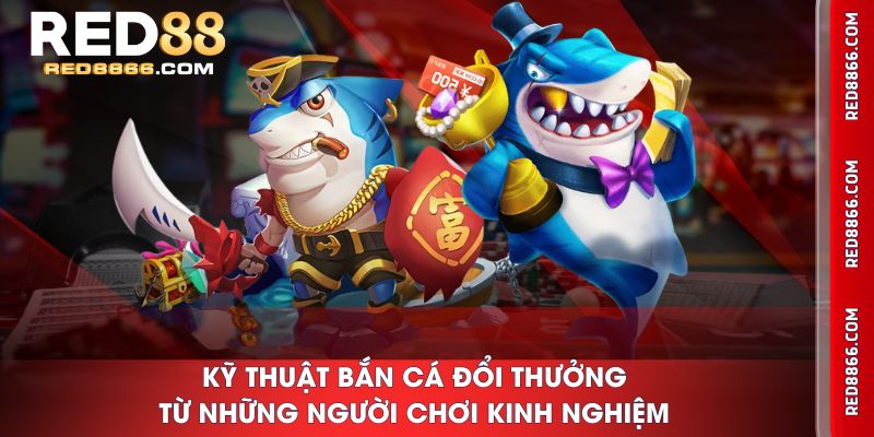 Kỹ thuật Bắn Cá Đổi Thưởng từ những người chơi kinh nghiệm